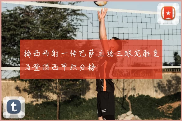 梅西两射一传巴萨主场三球完胜皇马登顶西甲积分榜