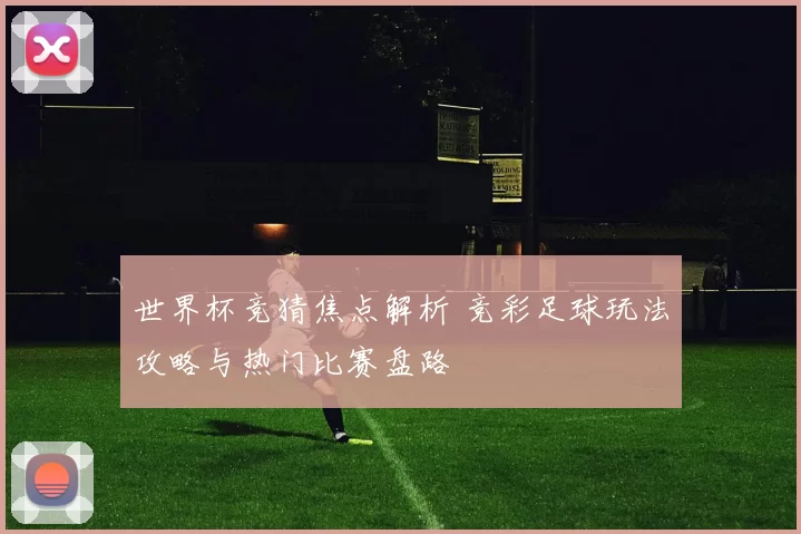 世界杯竞猜焦点解析 竞彩足球玩法攻略与热门比赛盘路