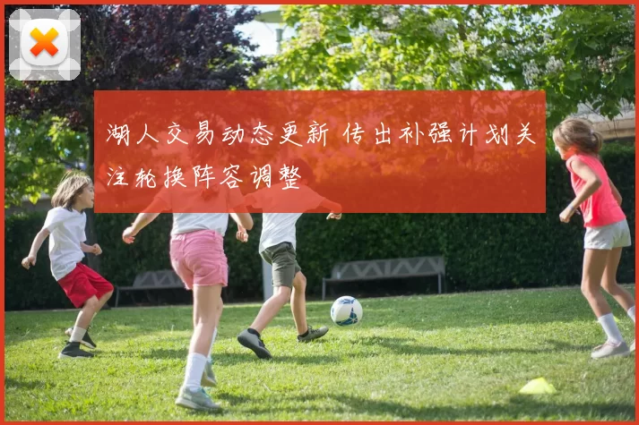 湖人交易动态更新 传出补强计划关注轮换阵容调整