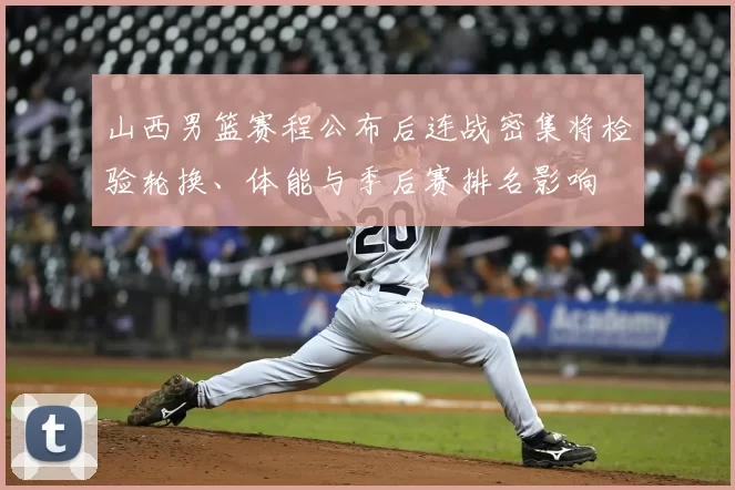 山西男篮赛程公布后连战密集将检验轮换、体能与季后赛排名影响