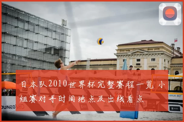 日本队2010世界杯完整赛程一览 小组赛对手时间地点及出线看点