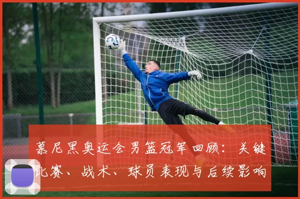 慕尼黑奥运会男篮冠军回顾:关键比赛、战术、球员表现与后续影响评估