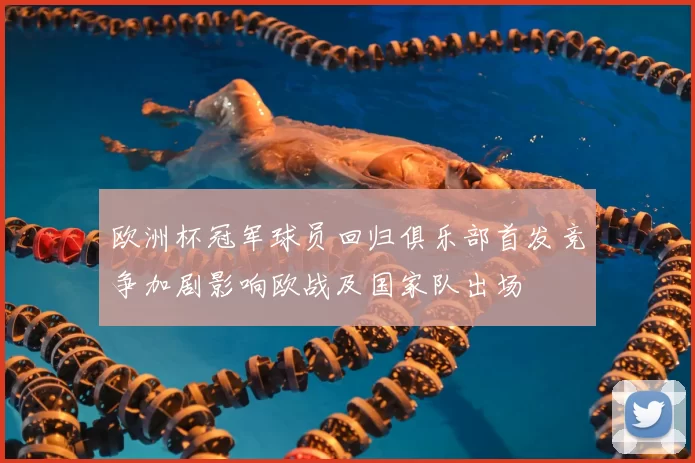 欧洲杯冠军球员回归俱乐部首发竞争加剧影响欧战及国家队出场