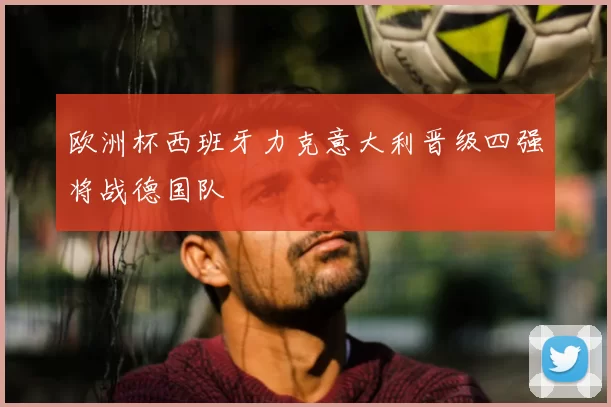 欧洲杯西班牙力克意大利晋级四强将战德国队