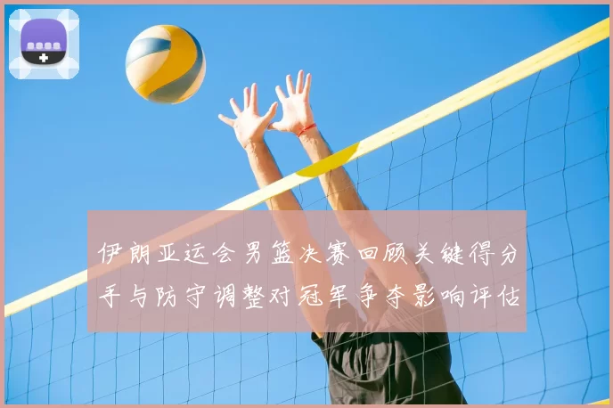 伊朗亚运会男篮决赛回顾关键得分手与防守调整对冠军争夺影响评估