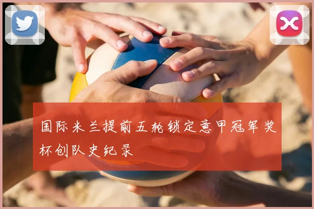 国际米兰提前五轮锁定意甲冠军奖杯创队史纪录