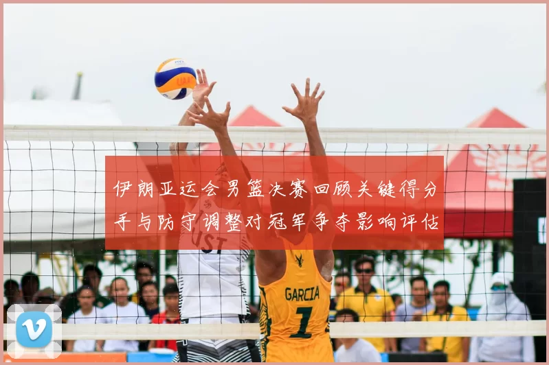 伊朗亚运会男篮决赛回顾关键得分手与防守调整对冠军争夺影响评估