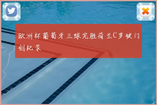 欧洲杯葡萄牙三球完胜荷兰C罗破门创纪录