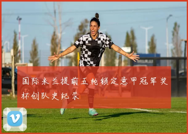 国际米兰提前五轮锁定意甲冠军奖杯创队史纪录