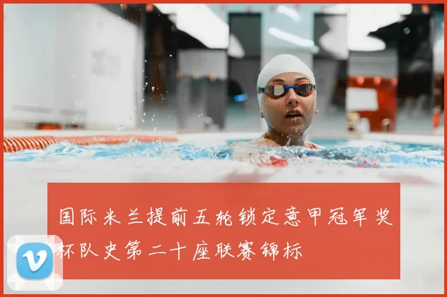 国际米兰提前五轮锁定意甲冠军奖杯队史第二十座联赛锦标