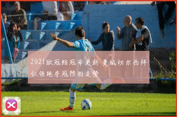 2021欧冠赔冠率更新 曼城切尔西拜仁领跑夺冠预测走势