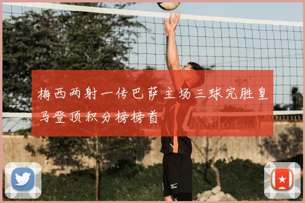 梅西两射一传巴萨主场三球完胜皇马登顶积分榜榜首