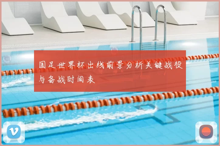 国足世界杯出线前景分析关键战役与备战时间表