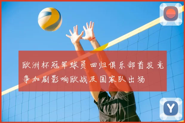 欧洲杯冠军球员回归俱乐部首发竞争加剧影响欧战及国家队出场