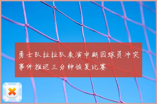 勇士队拉拉队表演中断因球员冲突事件推迟三分钟恢复比赛