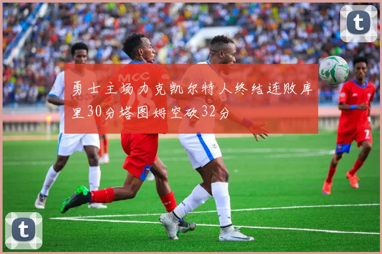 勇士主场力克凯尔特人终结连败库里30分塔图姆空砍32分