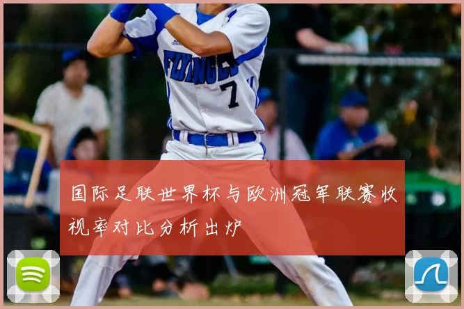 国际足联世界杯与欧洲冠军联赛收视率对比分析出炉