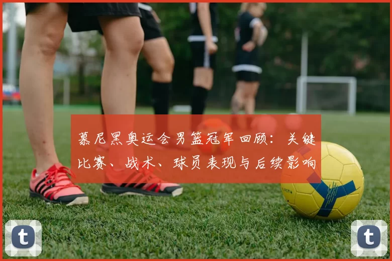慕尼黑奥运会男篮冠军回顾:关键比赛、战术、球员表现与后续影响评估