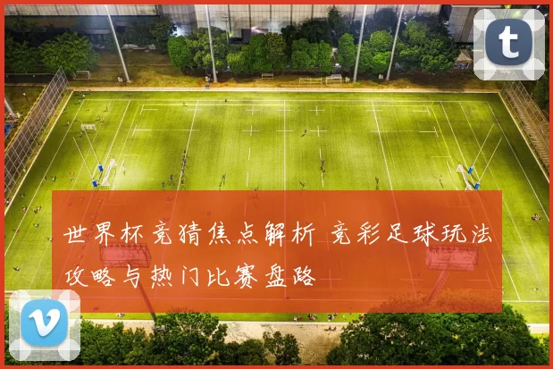 世界杯竞猜焦点解析 竞彩足球玩法攻略与热门比赛盘路