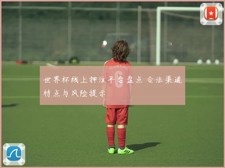 世界杯线上押注平台盘点 合法渠道特点与风险提示