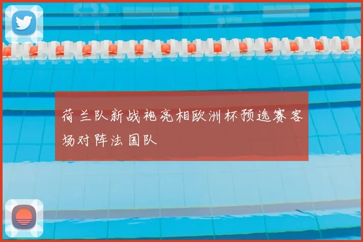 荷兰队新战袍亮相欧洲杯预选赛客场对阵法国队