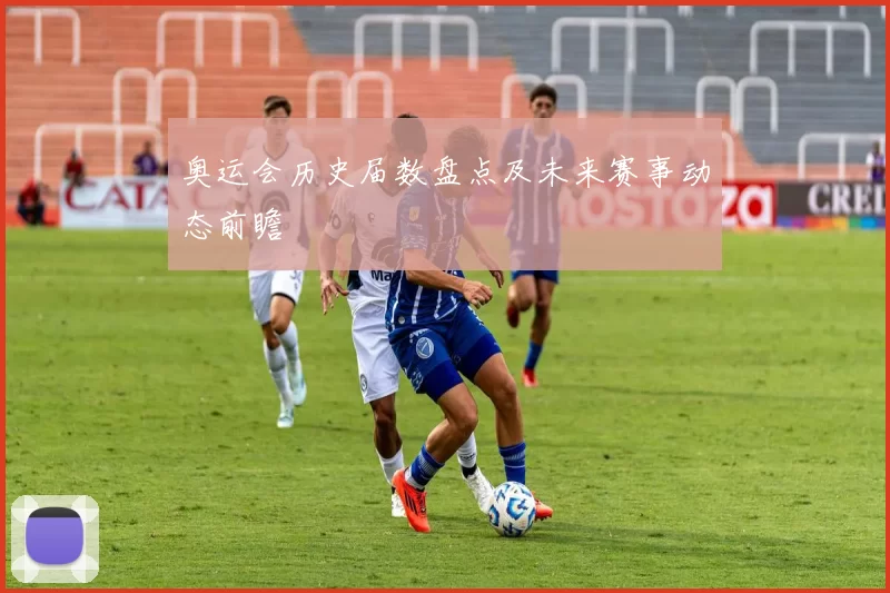 奥运会历史届数盘点及未来赛事动态前瞻