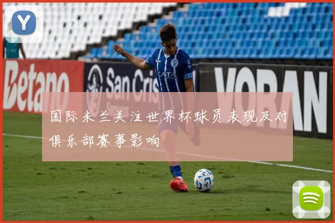 国际米兰关注世界杯球员表现及对俱乐部赛事影响