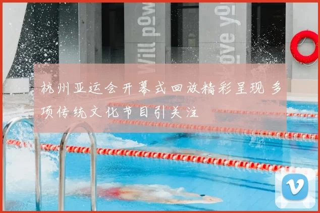 杭州亚运会开幕式回放精彩呈现 多项传统文化节目引关注