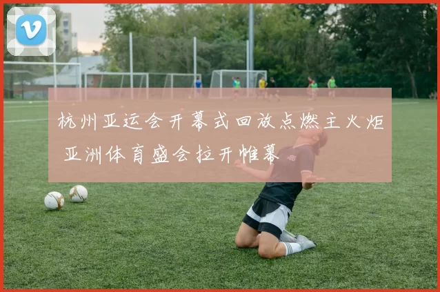杭州亚运会开幕式回放点燃主火炬 亚洲体育盛会拉开帷幕