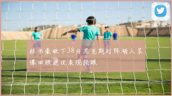 林书豪砍下38分尼克斯对阵湖人录像回顾进攻表现抢眼