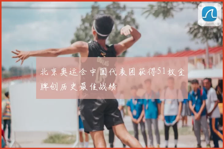 北京奥运会中国代表团获得51枚金牌创历史最佳战绩