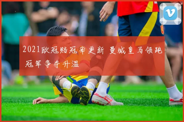 2021欧冠赔冠率更新 曼城皇马领跑 冠军争夺升温