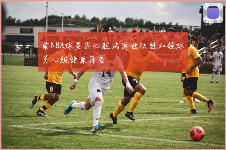 前NBA球星因心脏病离世联盟加强球员心脏健康筛查