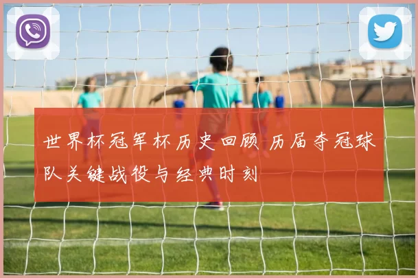 世界杯冠军杯历史回顾 历届夺冠球队关键战役与经典时刻