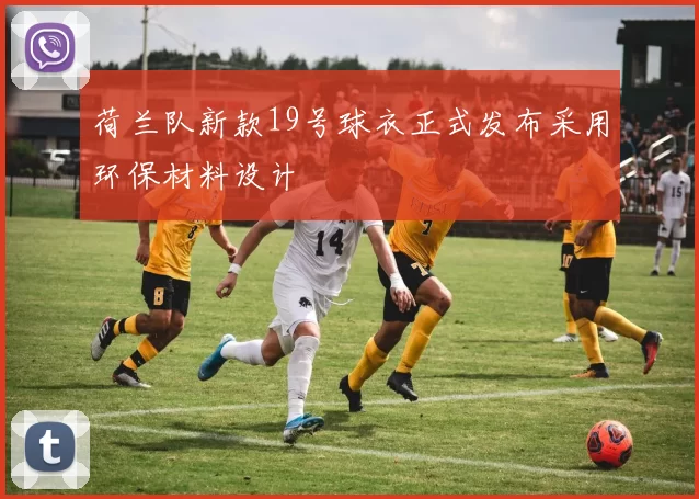 荷兰队新款19号球衣正式发布采用环保材料设计