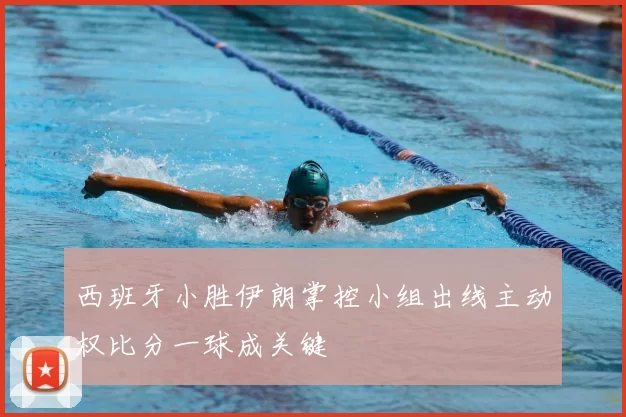 西班牙小胜伊朗掌控小组出线主动权比分一球成关键