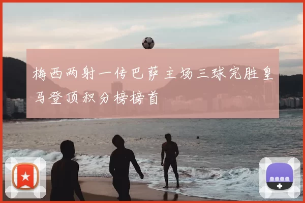 梅西两射一传巴萨主场三球完胜皇马登顶积分榜榜首