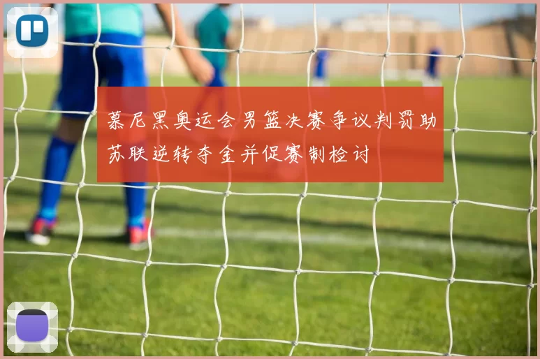 慕尼黑奥运会男篮决赛争议判罚助苏联逆转夺金并促赛制检讨