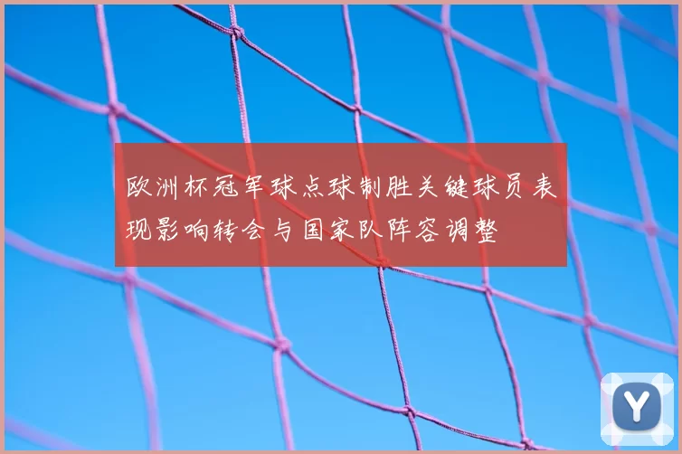 欧洲杯冠军球点球制胜关键球员表现影响转会与国家队阵容调整