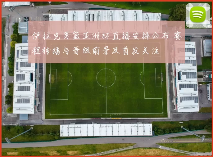 伊拉克男篮亚洲杯直播安排公布 赛程转播与晋级前景及首发关注